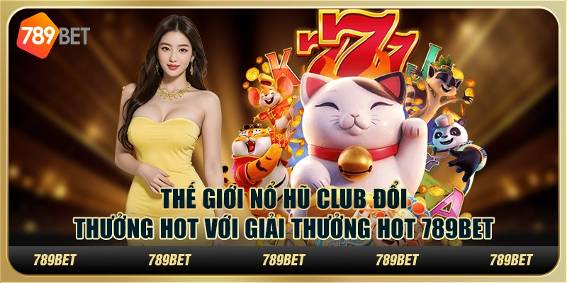 Thế giới nổ hũ club đổi thưởng hot với giải thưởng hot 789Bet