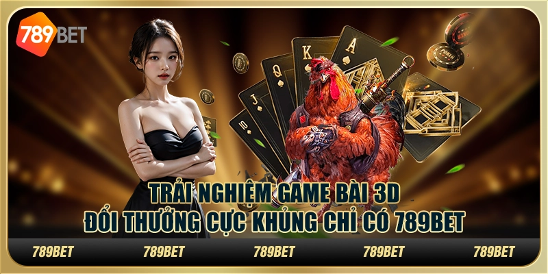 Trải nghiệm game bài 3D đổi thưởng cực khủng chỉ có 789Bet
