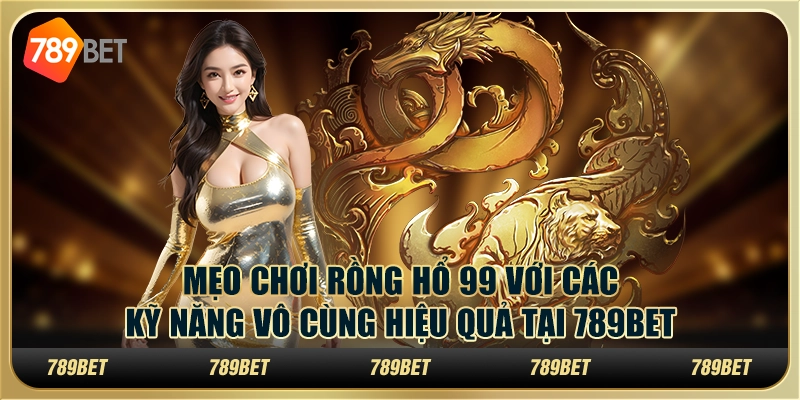 Mẹo Chơi Rồng Hổ 99 Với Các Kỹ Năng Cực Hiệu Quả Tại 789bet