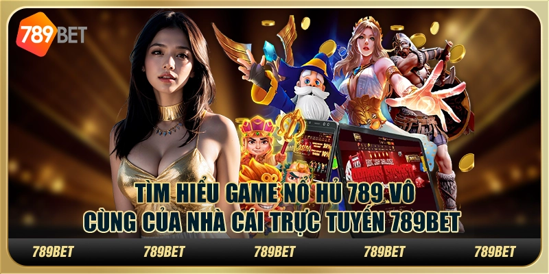 Tìm hiểu game nổ hủ 789 vô cùng của nhà cái trực tuyến 789Bet