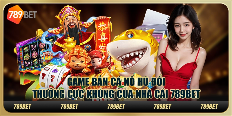 Game Bắn Cá Nổ Hũ Đổi Thưởng Cực Khủng Tại 789Bet