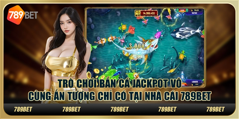 Trò Chơi Bắn Cá Jackpot Vô Cùng Ấn Tượng Tại Nhà Cái 789bet
