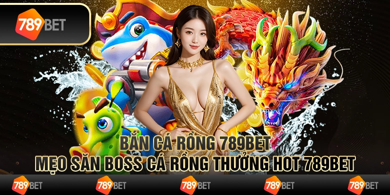 Bắn Cá Rồng 789bet - Mẹo Săn Boss Cá Rồng Thưởng Hot 789bet