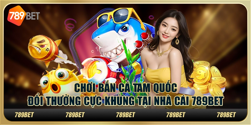 Chơi Bắn Cá Tam Quốc Đổi Thưởng Cực Khủng Tại Nhà Cái 789bet