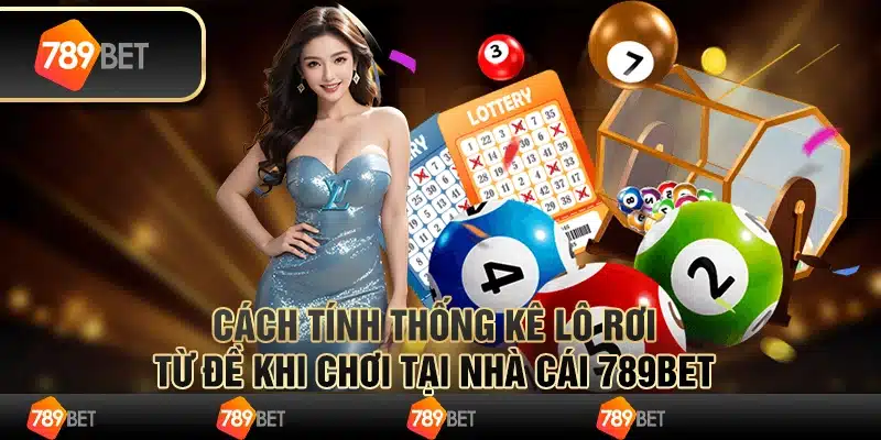 Cách Tính Thống Kê Lô Rơi Từ Đề Khi Chơi Tại Nhà Cái 789bet