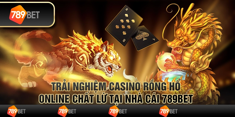 Trải Nghiệm Casino Rồng Hổ Online Chất Lừ Tại Nhà Cái 789bet