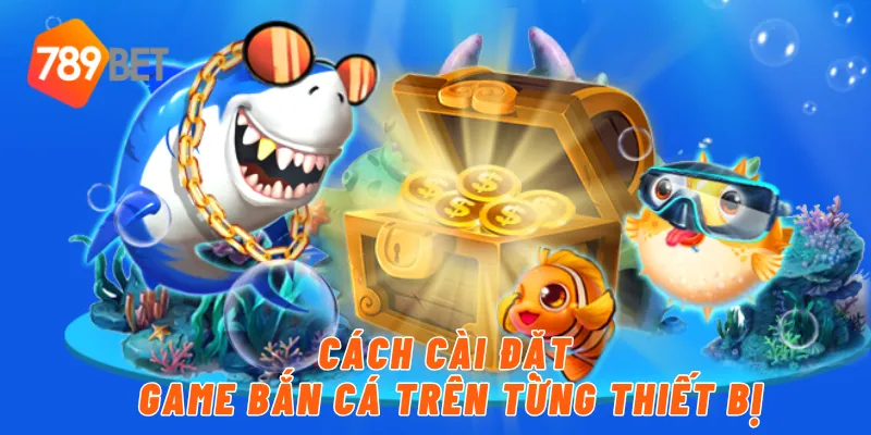 Cách cài đặt game bắn cá trên từng thiết bị