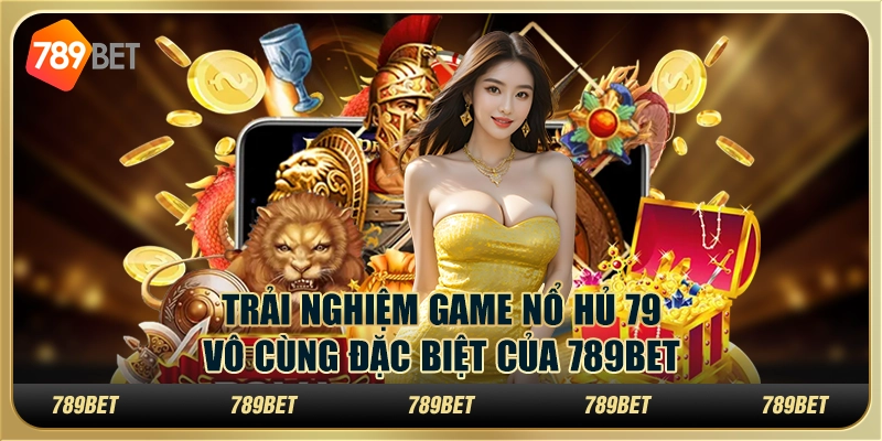 Trải Nghiệm Game Nổ Hủ 79 Vô Cùng Đặc Biệt Của 789bet