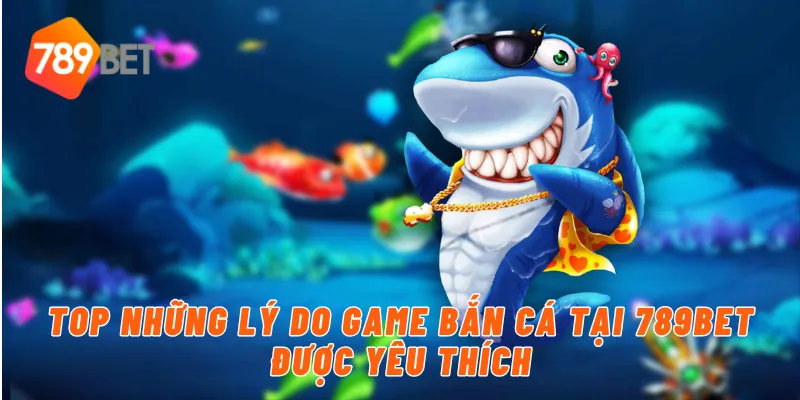 Top những lý do game bắn cá tại 789BET được yêu thích