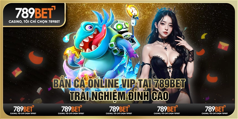 Bắn Cá Online Vip Tại 789bet - Trải Nghiệm Đỉnh Cao