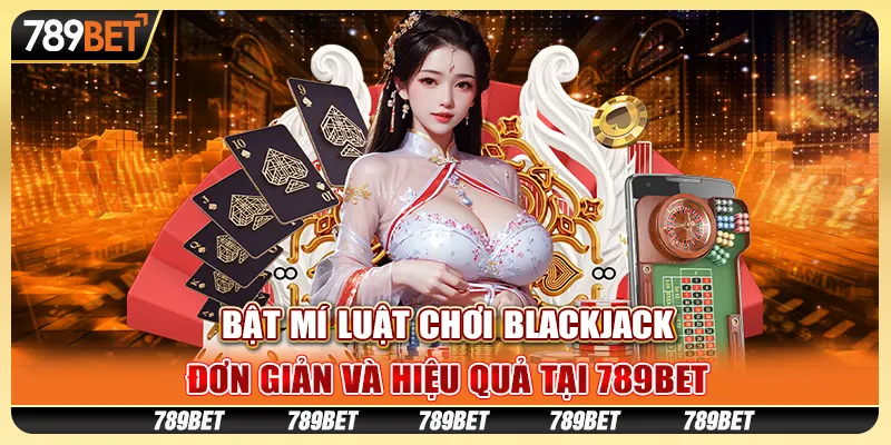 Bật Mí Luật Chơi Blackjack - Đơn Giản Và Hiệu Quả Tại 789bet