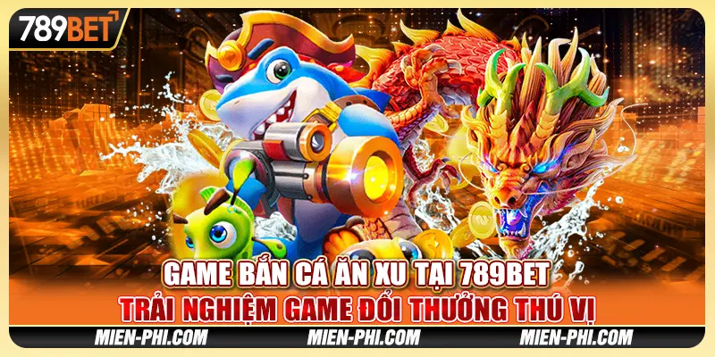 Game Bắn Cá Ăn Xu Tại 789bet – Trải Nghiệm Đổi Thưởng Thú Vị