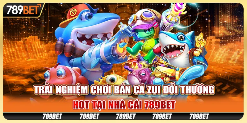 Trải Nghiệm Chơi Bắn Cá Zui Đổi Thưởng Hot Tại Nhà Cái 789bet