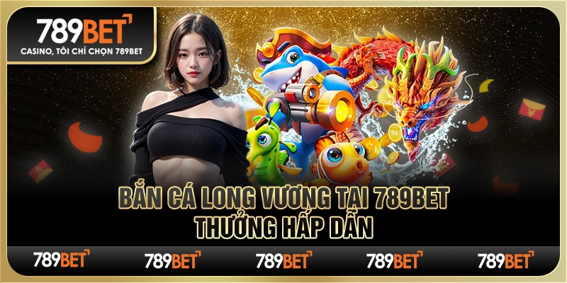 Bắn Cá Long Vương Tại 789bet – Thưởng Hấp Dẫn Từ Nhà Cái