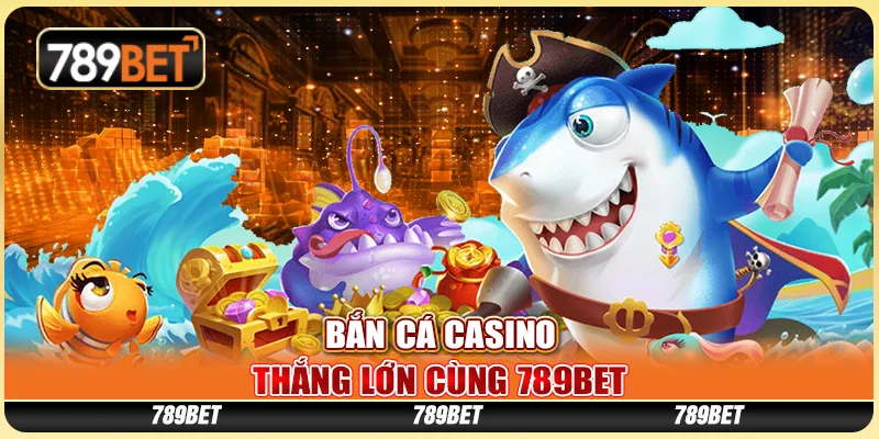 Bắn Cá Casino, Thắng Lớn Cùng Nền Tảng Giải Trí 789bet