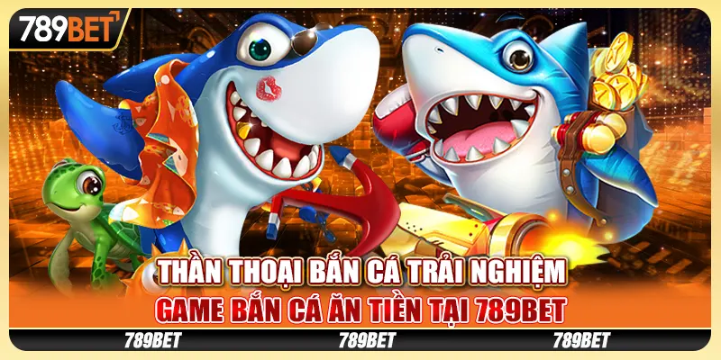 than-thoai-ban-ca-trai-nghiem-game-ban-ca-an-tien-tai-789bet