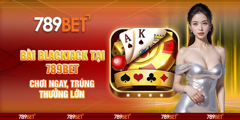 Bài Blackjack Tại 789bet – Chơi Ngay, Trúng Thưởng Lớn
