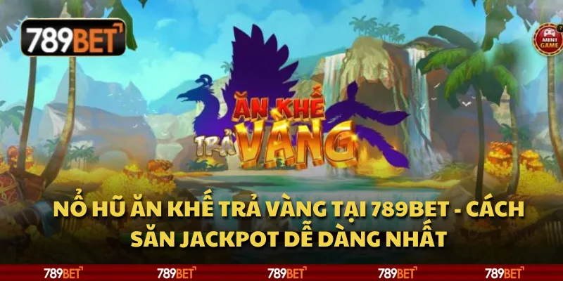 Nổ hũ ăn khế trả vàng tại 789Bet - cách săn jackpot dễ dàng nhất