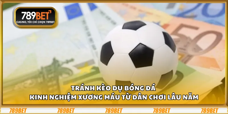 Tránh kèo dụ bóng đá – Kinh nghiệm xương máu từ dân chơi lâu năm